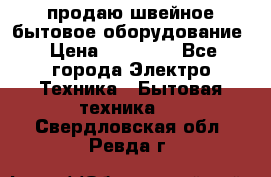 продаю швейное бытовое оборудование › Цена ­ 78 000 - Все города Электро-Техника » Бытовая техника   . Свердловская обл.,Ревда г.